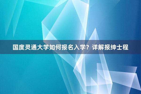 国度灵通大学如何报名入学？详解报绅士程