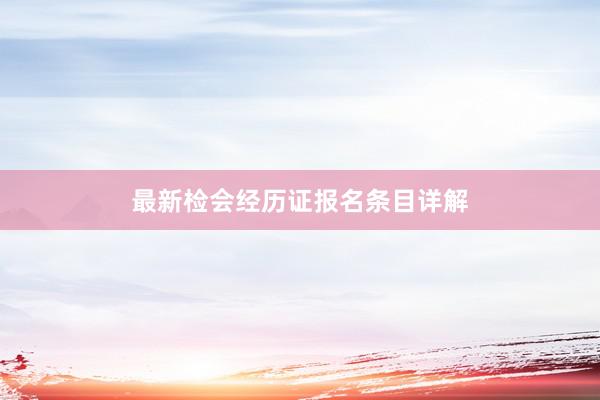 最新检会经历证报名条目详解