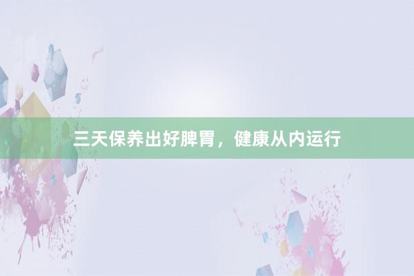 三天保养出好脾胃，健康从内运行