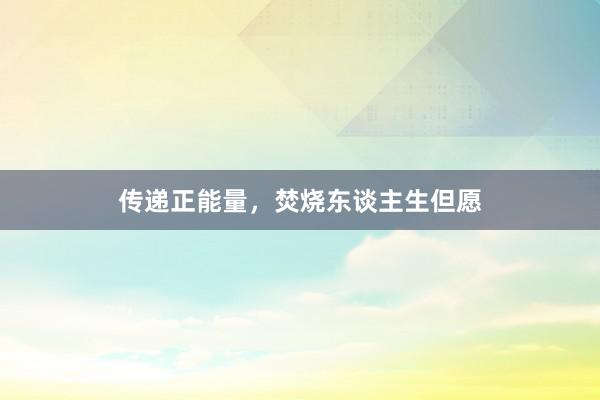 传递正能量，焚烧东谈主生但愿