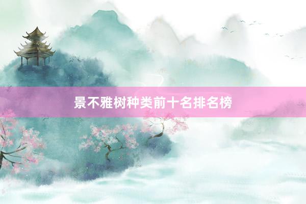 景不雅树种类前十名排名榜