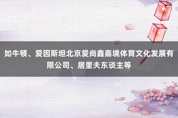 如牛顿、爱因斯坦北京爱尚鑫嘉境体育文化发展有限公司、居里夫东谈主等